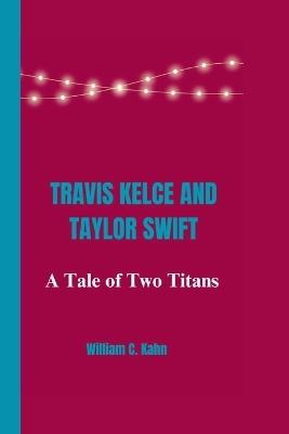 Travis Kelce and Taylor Swift: A Tale of Two Titans - William C Kahn - cover