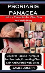 Psoriasis Panacea: Holistic Therapies For Clear Skin And Well-Being: Discover Holistic Therapies For Psoriasis, Promoting Clear Skin And Overall Well-Being