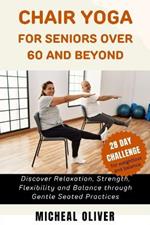 Chair Yoga for Seniors 60 and Beyond: 28-Day Challenge for Beginners, Intermediate and Seniors to Discover Relaxation, Strength, Flexibility and Balance within 10-20 mins daily, lose weight effectively
