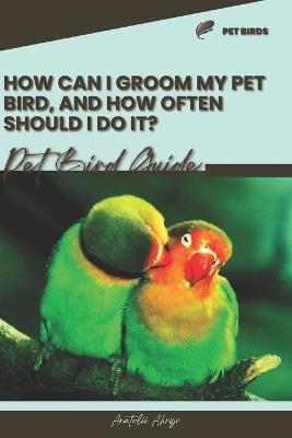 How can I groom my pet bird, and how often should I do it?: Pet bird guide - Anatolii Ahryr - cover