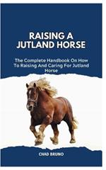 Jutland Horse: The Complete Handbook On How To Raising And Caring For Jutland Horse