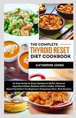 The Complete Thyroid Reset Diet Cookbook: An Easy Guide to Enjoy Symptoms Relief, Reverse Hypothyroidism, Balance Iodine Intake, Eliminate Hyperthyroidism for Beginners Using Easy Fiber-Rich Recipes