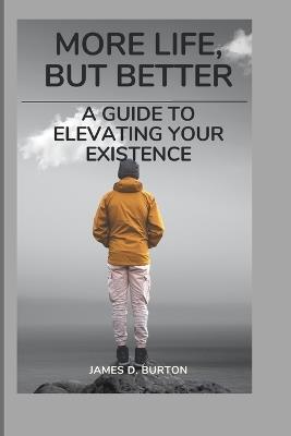 More Life, But Better: A Guide to Elevating Your Existence - James D Burton - cover