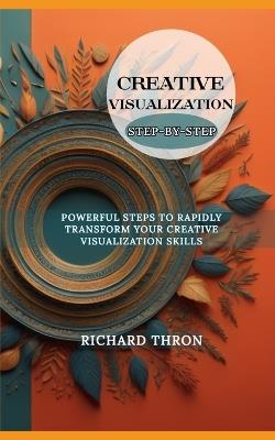 Creative Visualization Step-By-Step Guide: Powerful Steps to Rapidly Transform Your Creative Visualization Skills - Richard Thron - cover