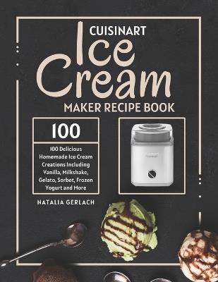 Cuisinart Ice Cream Maker Recipe Book: 100 Delicious Homemade Ice Cream Creations Including Vanilla, Milkshake, Gelato, Sorbet, Frozen Yogurt and More - Natalia Gerlach - cover