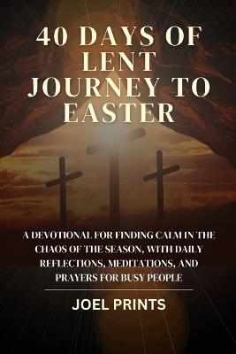 40 Days of Lent Journey to Easter: A devotional for finding calm in the chaos of the season, with daily reflections, meditations, and prayers for busy people - Joel Prints - cover