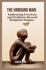 The Unbound Man: Embracing Freedom and Wellness Beyond Religious Dogma