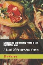 Ladies In The Afternoon And Verses In The Light Of The Moon: A Book Of Poetry And Verses