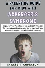 A Parenting Guide For Kids With Asperger's Syndrome: Empower Your Parenting Journey: Expert Strategies for Nurturing Kids with Asperger's - Practical Tips, Emotional Support, and Educational Advocacy