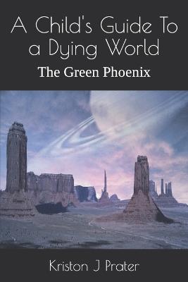 A Child's Guide To a Dying World: The Green Phoenix - Kriston J Prater - cover