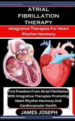 Atrial Fibrillation Therapy: Integrative Therapies For Heart Rhythm Harmony: Find Freedom From Atrial Fibrillation With Integrative Therapies Promoting Heart Rhythm Harmony And Cardiovascular Health