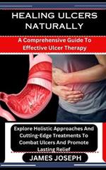 Healing Ulcers Naturally: A Comprehensive Guide To Effective Ulcer Therapy: Explore Holistic Approaches And Cutting-Edge Treatments To Combat Ulcers And Promote Lasting Relief