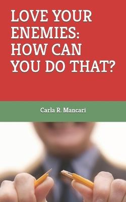 Love Your Enemies: How Can You Do That? - Carla R Mancari - cover