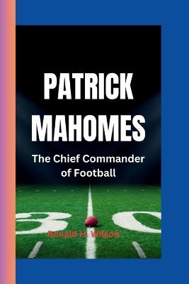 Patrick Mahomes: The Chief Commander of Football" - Ronald H Wilson - cover