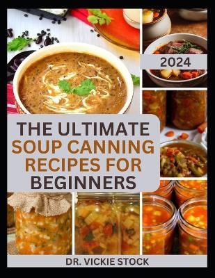 The Ultimate Soup Canning Recipes for Beginners: Quick and Easy Steps to Can and Preserve Homemade Soup successfully For Further Usage - Vickie Stock - cover