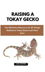 Raising a Tokay Gecko: The Definitive Resource for All Things Related to Tokay Gecko and Their Care