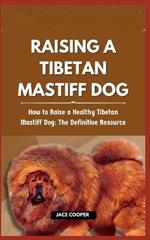 Raising a Tibetan Mastiff Dog: How to Raise a Healthy Tibetan Mastiff Dog: The Definitive Resource