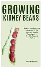 Growing Kidney Beans: Step By Step Beginners Instruction To The Complete Growing Techniques & Troubleshooting Solutions