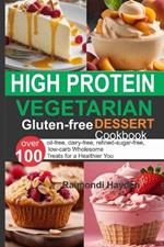 High Protein Vegetarian Gluten Free Dessert Cookbook: 0ver 100 oil-free, dairy-free, refined-sugar-free, low-carb Wholesome Treats for a Healthier You