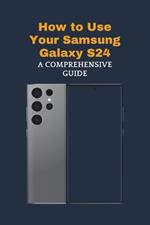 How to Use Your Samsung Galaxy S24: A Comprehensive Guide
