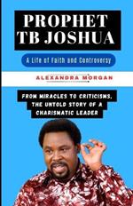 Prophet Tb Joshua: A Life of Faith and Controversy: From Miracles to Criticisms, the Untold Story of a Charismatic Leader