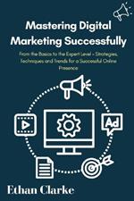 Mastering Digital Marketing Successfully: From the Basics to the Expert Level - Strategies, Techniques and Trends for a Successful Online Presence