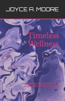 Timeless Wellness: Navigating Intermittent Fasting for Vibrant Health for Women over Fifty - Joyce A Moore - cover