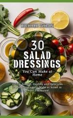 30 Salad Dressings You Can Make at Home: Quick, Simple, Healthy and Delicious Salad Dressings to Make at home in under 5 minutes!