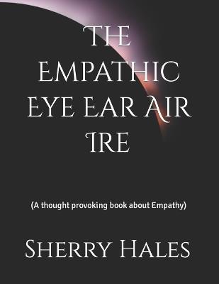 The Empathic Eye Ear Air Ire: (A thought provoking book about Empathy) - Sherry Hales - cover