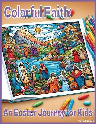 Colorful Faith: An Easter Journey for Kids: Religious Easter Scenes - Trevor J Gordon - cover