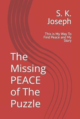 The Missing PEACE of The Puzzle: This is My Way To Find Peace and My Story - S K Joseph - cover