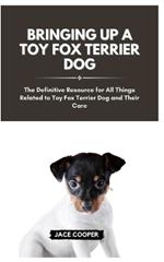 Raising a Toy Fox Terrier Dog: The Definitive Resource for All Things Related to Toy Fox Terrier Dog and Their Care