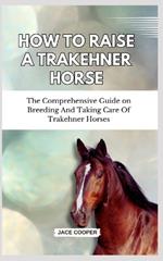 How to Raise a Trakehner Horse: The Comprehensive Guide on Breeding And Taking Care Of Trakehner Horses
