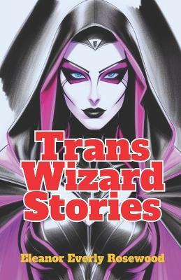 Trans Wizard Stories: A wonder of Trans Magic and Self-Discovery - Eleanor Everly Rosewood - cover