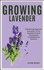 Growing Lavender: Step By Step Beginners Instruction To The Complete Growing Techniques & Troubleshooting Solutions