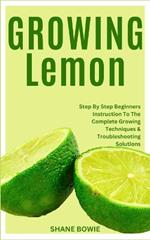 Growing Lemon: Step By Step Beginners Instruction To The Complete Growing Techniques & Troubleshooting Solutions