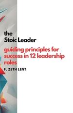 The Stoic Leader: Guiding Principles for Success in 12 Leadership Roles