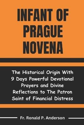 Infant of Prague Novena: The Historical Origin With 9 Days Powerful Devotional Prayers and Divine Reflections to The Patron Saint of Financial Distress - Ronald P Anderson - cover