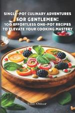 Single-Pot Culinary Adventures for Gentlemen: 100 Effortless One-Pot Recipes to Elevate Your Cooking Mastery: One-Pot Wonders: Effortless Culinary Triumphs for Gentlemen