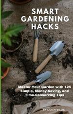 Smart Gardening Hacks: Master Your Garden with 125 Simple, Money-Saving, and Time-Conserving Tips