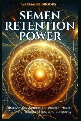 Semen Retention Power: Discover the Secrets for Wealth, Health, Fulfilling Relationships, and Longevity (A NOFAP GUIDE). - Germaine Brooks - cover