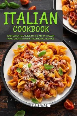 Italian Cookbook: Your Essential Guide To The Art Of Italian Home Cooking In 50 Traditional Recipes - Emma Yang - cover