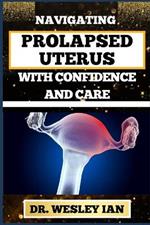 Navigating Prolapsed Uterus with Confidence and Care: Discovering Resilience And Empowering Solutions For Confronting Challenges For A Healthy Reproductive System