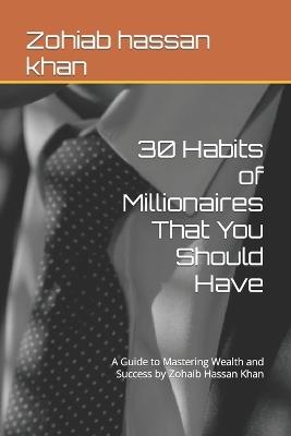 30 Habits of Millionaires That You Should Have: A Guide to Mastering Wealth and Success by Zohaib Hassan Khan - Zohaib Hassan Khan - cover