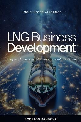 LNG Business Development: Navigating Strategies and Partnerships in the Global Market - Rodrigo Sandoval - cover