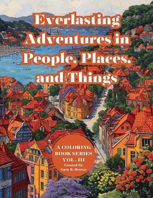 Everlasting Adventures in People, Places, and Things: A Coloring Book Series Vol. III - Gary R Brown,Gary Roger Brown,India Ameara Brown - cover