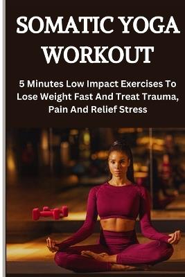 Somatic Yoga Workout: 5 Minutes Low Impact Exercises To Lose Weight Fast And Treat Trauma, Pain And Relief Stress - Persis Hillary Hillary - cover