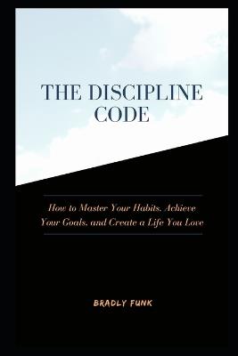 The Discipline Code: How to Master Your Habits, Achieve Your Goals, and Create a Life You Love - Bradly Funk - cover