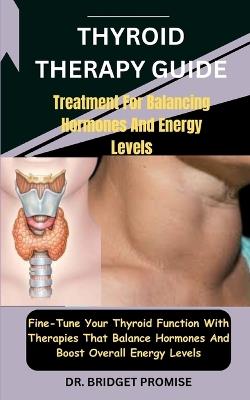 Thyroid THERAPY GUIDE: Treatment For Balancing Hormones And Energy Levels: Fine-Tune Your Thyroid Function With Therapies That Balance Hormones And Boost Overall Energy Levels - Bridget Promise - cover