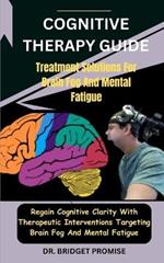 Cognitive THERAPY GUIDE: Treatment Solutions For Brain Fog And Mental Fatigue: Regain Cognitive Clarity With Therapeutic Interventions Targeting Brain Fog And Mental Fatigue